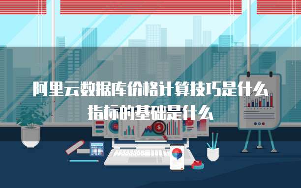阿里云数据库价格计算技巧是什么指标的基础是什么