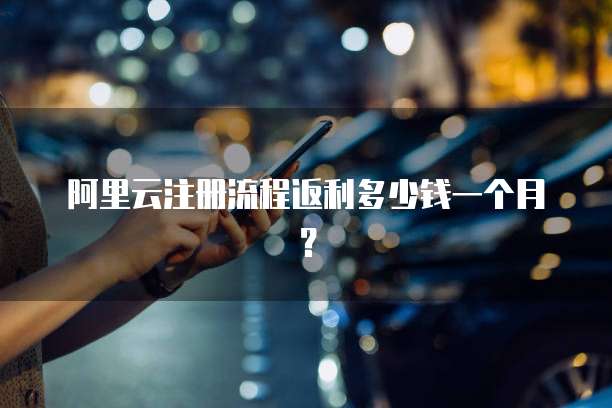 阿里云注册流程返利多少钱一个月?