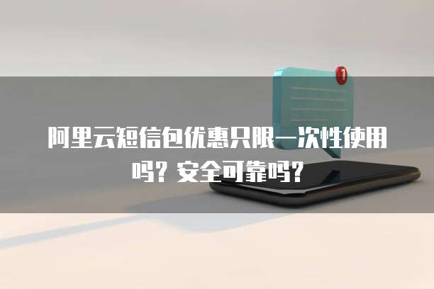 阿里云短信包优惠只限一次性使用吗？安全可靠吗？