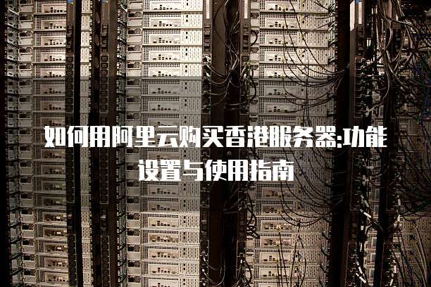 如何用阿里云购买香港服务器:功能设置与使用指南