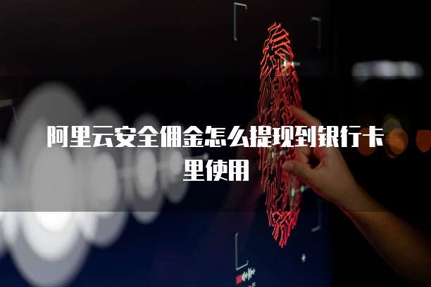 阿里云安全佣金怎么提现到银行卡里使用