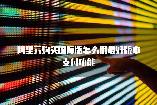 阿里云购买国际版怎么用最好版本支付功能