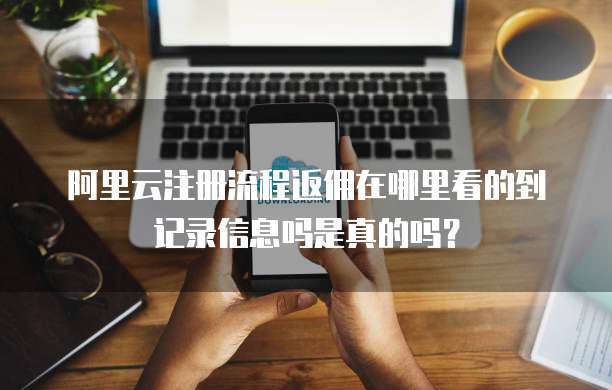 阿里云注册流程返佣在哪里看的到记录信息吗是真的吗?
