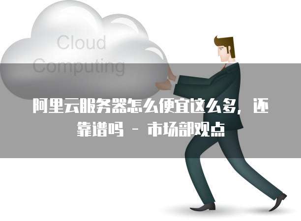 阿里云服务器怎么便宜这么多，还靠谱吗 - 市场部观点