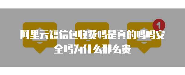 阿里云短信包收费吗是真的吗吗安全吗为什么那么贵