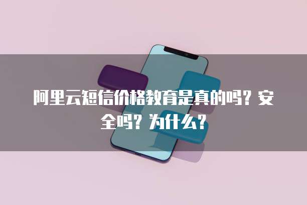 阿里云短信价格教育是真的吗?安全吗?为什么?