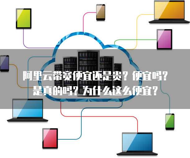 阿里云带宽便宜还是贵?便宜吗?是真的吗?为什么这么便宜?