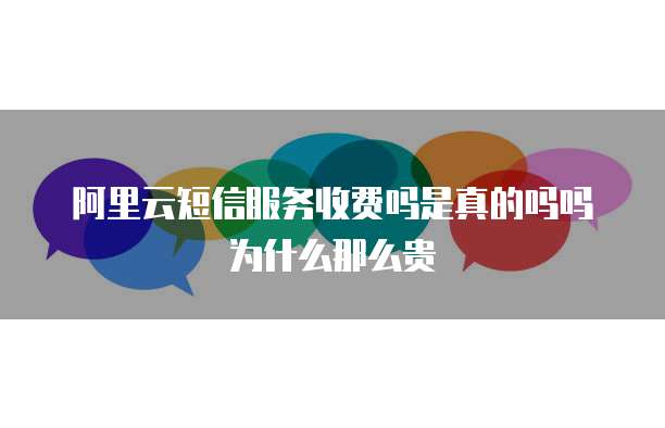阿里云短信服务收费吗是真的吗吗为什么那么贵