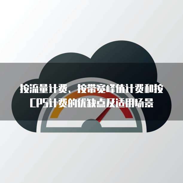 按流量计费、按带宽峰值计费和按CPS计费的优缺点及适用场景
