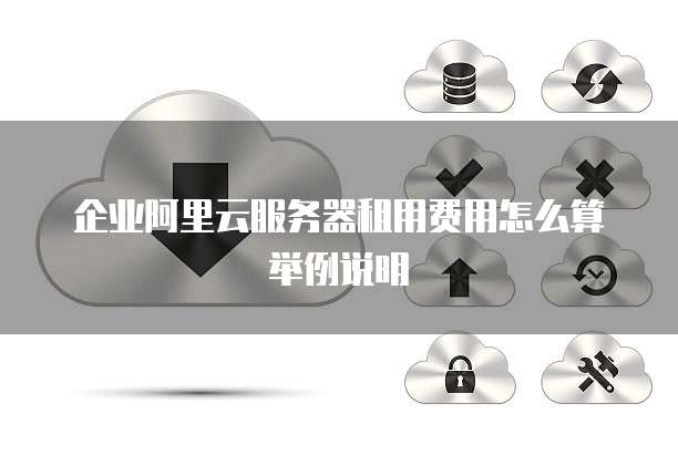 企业阿里云服务器租用费用怎么算举例说明