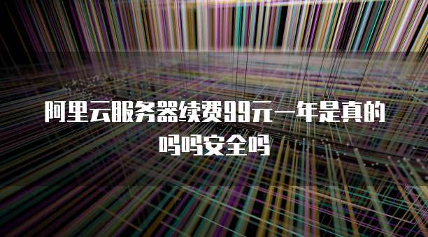 阿里云服务器续费99元一年是真的吗吗安全吗