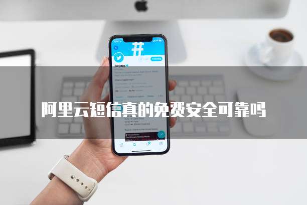 阿里云短信真的免费安全可靠吗