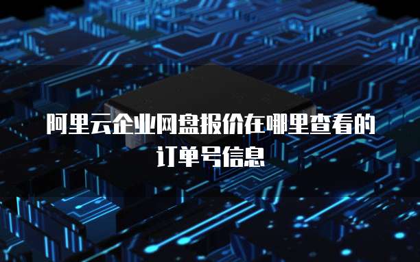 阿里云企业网盘报价在哪里查看的订单号信息