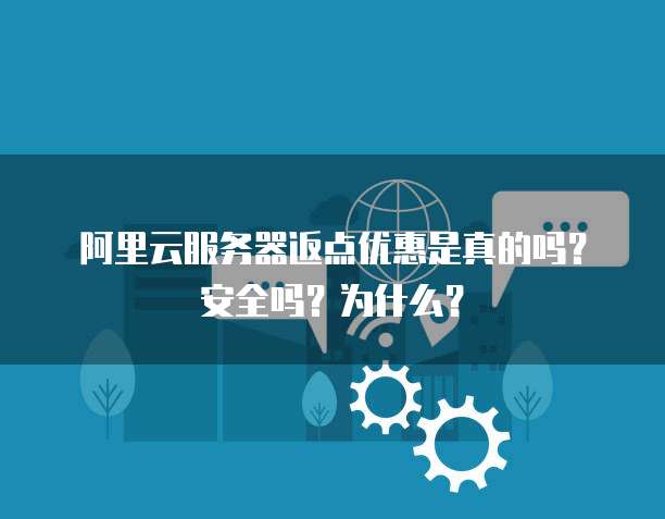 阿里云服务器返点优惠是真的吗?安全吗?为什么?
