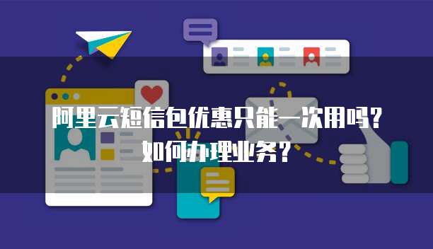 阿里云短信包优惠只能一次用吗？如何办理业务？