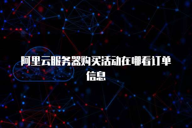 阿里云服务器购买活动在哪看订单信息