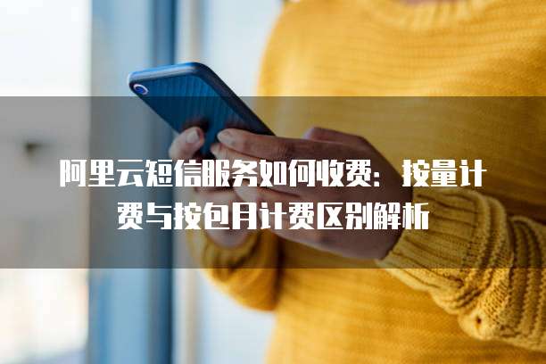 阿里云短信服务如何收费:按量计费与按包月计费区别解析