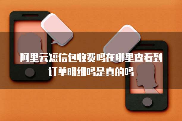阿里云短信包收费吗在哪里查看到订单明细吗是真的吗