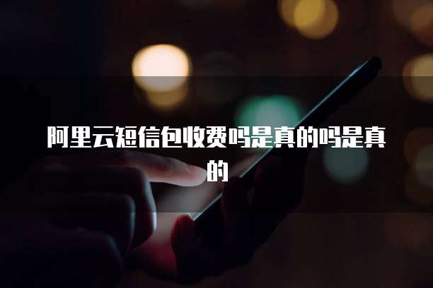 阿里云短信包收费吗是真的吗是真的
