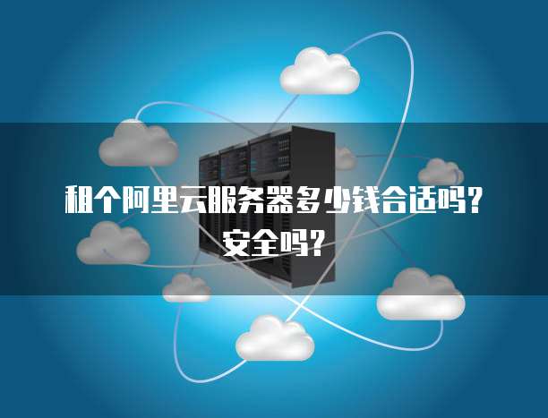 租个阿里云服务器多少钱合适吗？安全吗？
