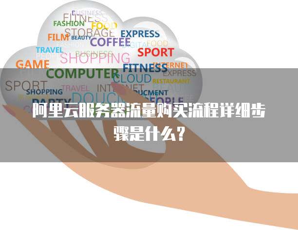 阿里云服务器流量购买流程详细步骤是什么?