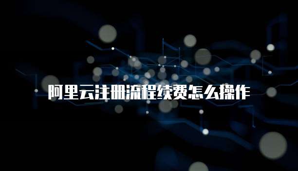 阿里云注册流程续费怎么操作
