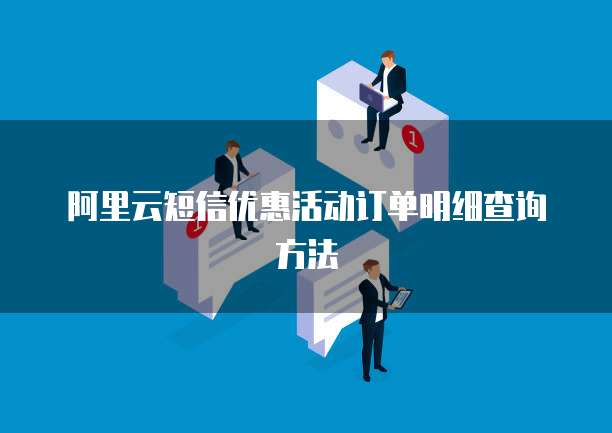 阿里云短信优惠活动订单明细查询方法