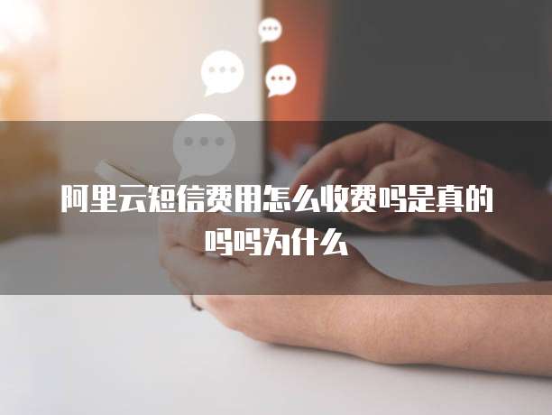 阿里云短信费用怎么收费吗是真的吗吗为什么