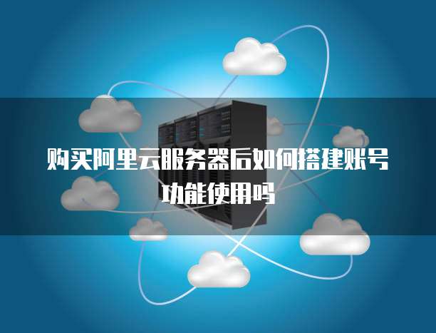 购买阿里云服务器后如何搭建账号功能使用吗