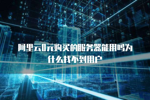 阿里云0元购买的服务器能用吗为什么找不到用户