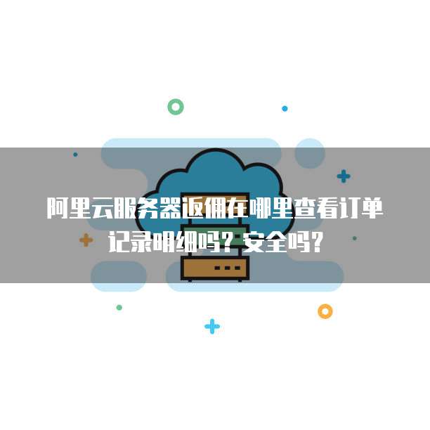 阿里云服务器返佣在哪里查看订单记录明细吗?安全吗?