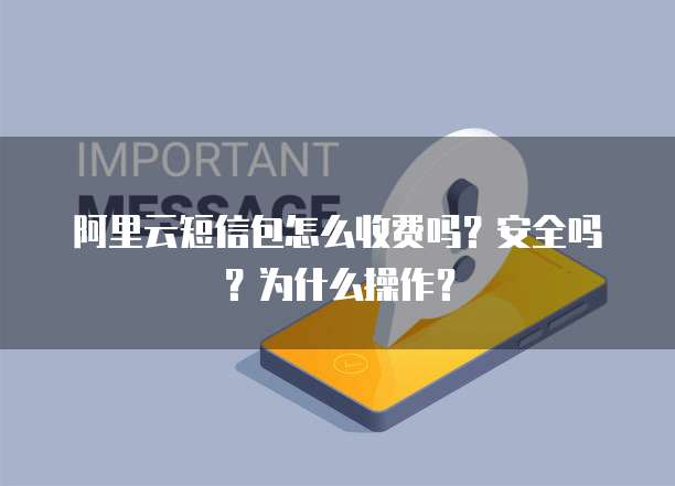 阿里云短信包怎么收费吗？安全吗？为什么操作？