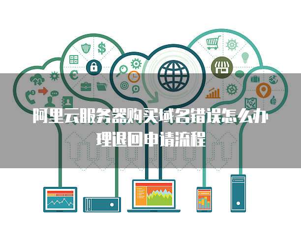 阿里云服务器购买域名错误怎么办理退回申请流程