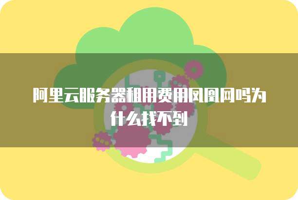 阿里云服务器租用费用凤凰网吗为什么找不到