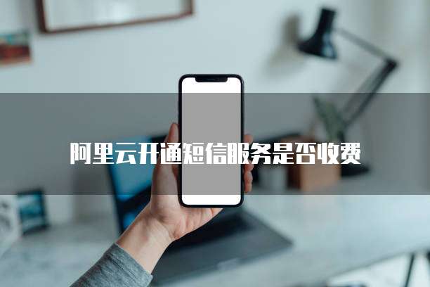 阿里云开通短信服务是否收费