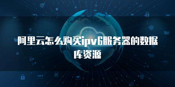 阿里云怎么购买ipv6服务器的数据库资源