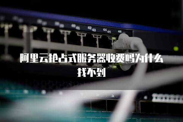 阿里云抢占式服务器收费吗为什么找不到