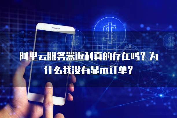 阿里云服务器返利真的存在吗?为什么我没有显示订单?