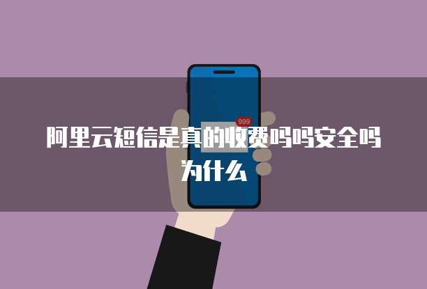 阿里云短信是真的收费吗吗安全吗为什么