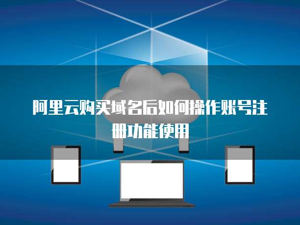 阿里云购买域名后如何操作账号注册功能使用