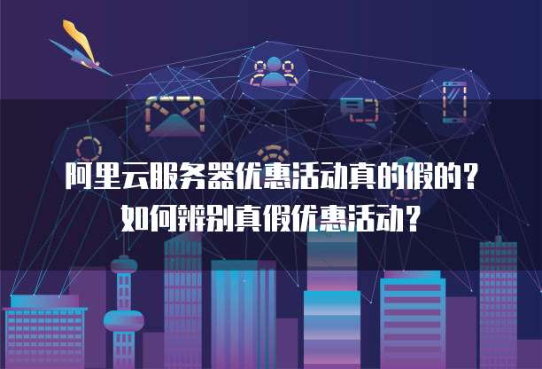 阿里云服务器优惠活动真的假的?如何辨别真假优惠活动?