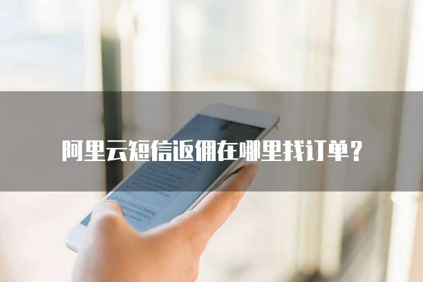 阿里云短信返佣在哪里找订单?