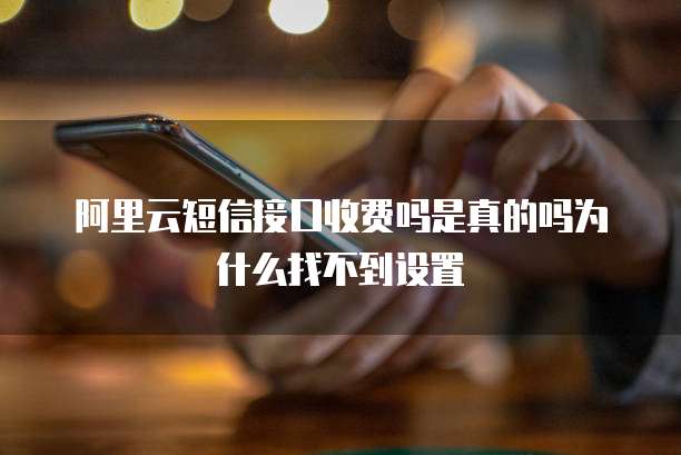 阿里云短信接口收费吗是真的吗为什么找不到设置