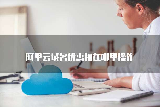阿里云域名优惠扣在哪里操作
