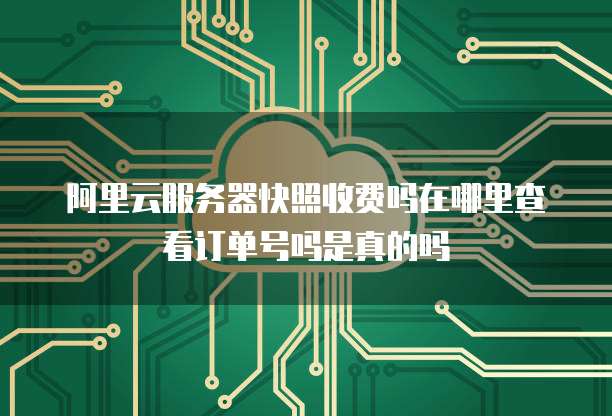 阿里云服务器快照收费吗在哪里查看订单号吗是真的吗