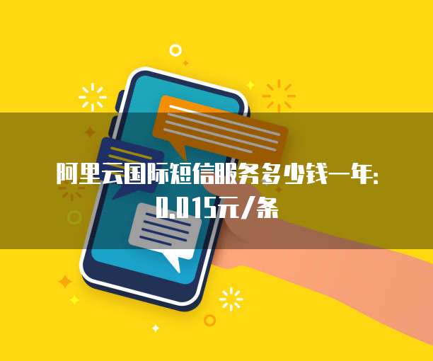 阿里云国际短信服务多少钱一年：0.015元/条