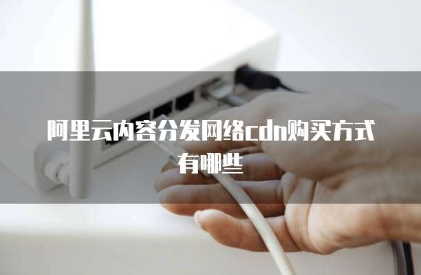 阿里云内容分发网络cdn购买方式有哪些