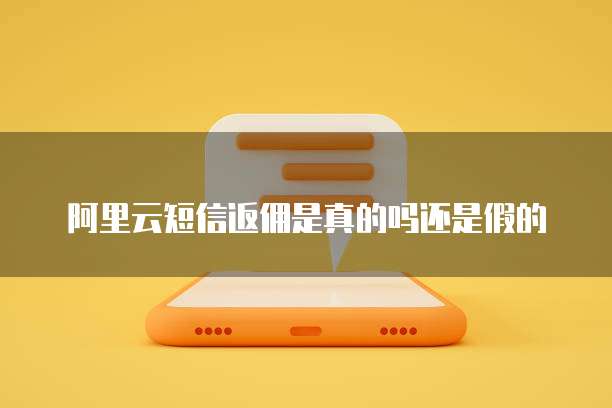 阿里云短信返佣是真的吗还是假的