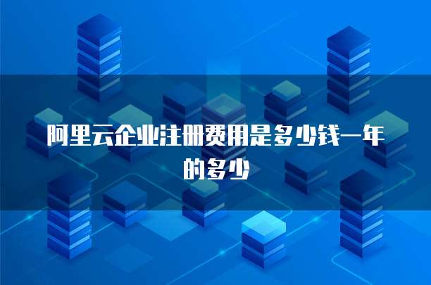 阿里云企业注册费用是多少钱一年的多少