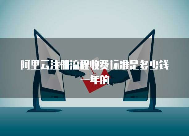 阿里云注册流程收费标准是多少钱一年的